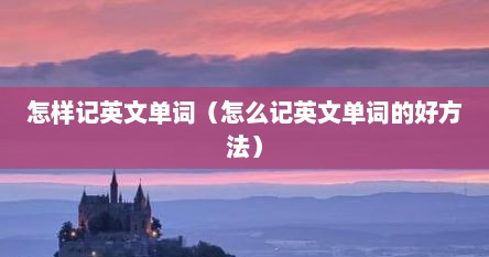 怎样记英文单词（怎么记英文单词的好方法）