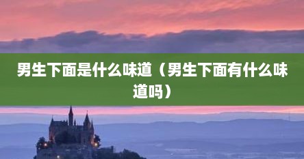 男生下面是什么味道（男生下面有什么味道吗）