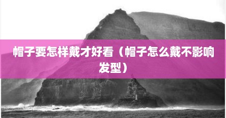 帽子要怎样戴才好看（帽子怎么戴不影响发型）