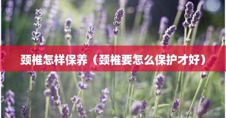 颈椎怎样保养（颈椎要怎么保护才好）