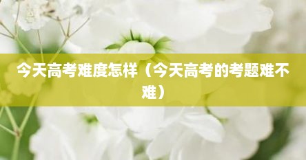 今天高考难度怎样（今天高考的考题难不难）