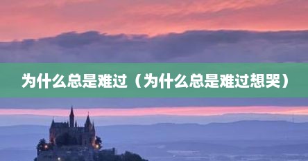 为什么总是难过（为什么总是难过想哭）