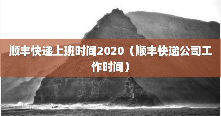顺丰快递上班时间2020（顺丰快递公司工作时间）