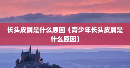 长头皮屑是什么原因（青少年长头皮屑是什么原因）