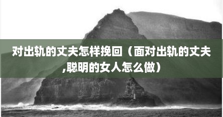 对出轨的丈夫怎样挽回（面对出轨的丈夫,聪明的女人怎么做）