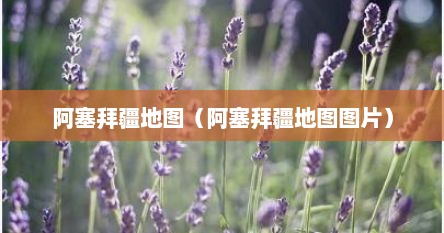阿塞拜疆地图（阿塞拜疆地图图片）