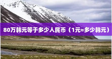 80万韩元等于多少人民币（1元≈多少韩元）