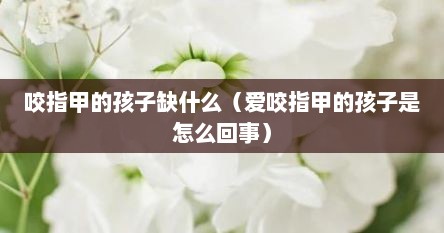 咬指甲的孩子缺什么（爱咬指甲的孩子是怎么回事）