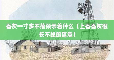 香灰一寸多不落预示着什么（上香香灰很长不掉的寓意）