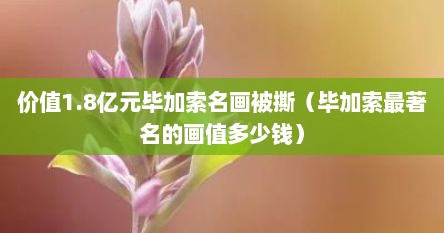 价值1.8亿元毕加索名画被撕（毕加索最著名的画值多少钱）