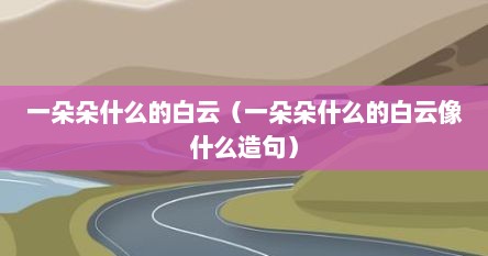 一朵朵什么的白云（一朵朵什么的白云像什么造句）