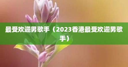 最受欢迎男歌手（2023香港最受欢迎男歌手）