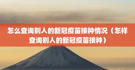 怎么查询别人的新冠疫苗接种情况（怎样查询别人的新冠疫苗接种）