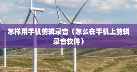 怎样用手机剪辑录音（怎么在手机上剪辑录音软件）