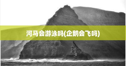 河马会游泳吗(企鹅会飞吗)
