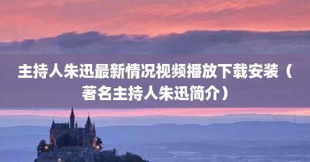 主持人朱迅最新情况视频播放下载安装（著名主持人朱迅简介）