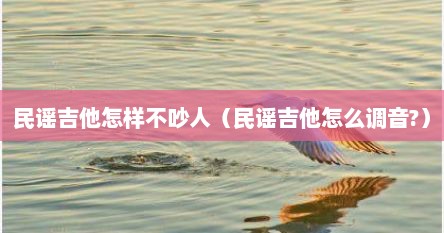 民谣吉他怎样不吵人（民谣吉他怎么调音?）