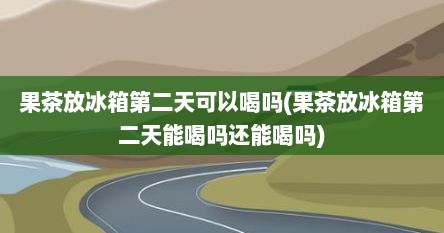 果茶放冰箱第二天可以喝吗(果茶放冰箱第二天能喝吗还能喝吗)