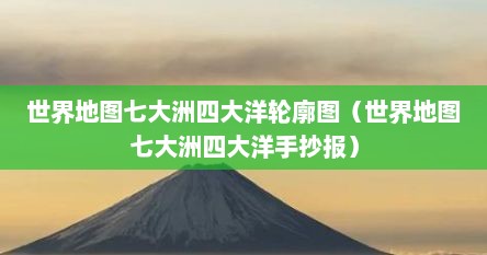 世界地图七大洲四大洋轮廓图（世界地图七大洲四大洋手抄报）