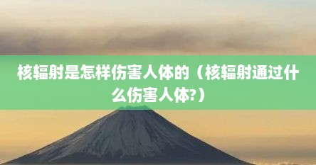 核辐射是怎样伤害人体的（核辐射通过什么伤害人体?）