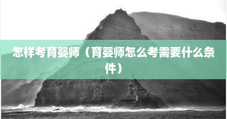 怎样考育婴师（育婴师怎么考需要什么条件）