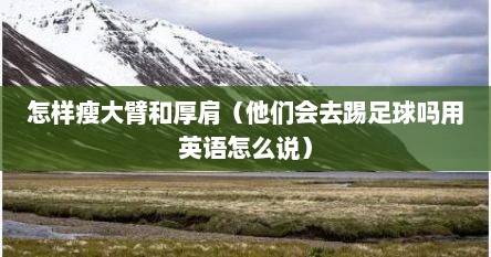 怎样瘦大臂和厚肩（他们会去踢足球吗用英语怎么说）