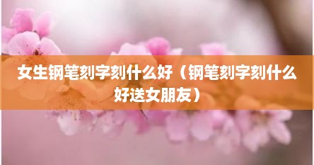 女生钢笔刻字刻什么好（钢笔刻字刻什么好送女朋友）