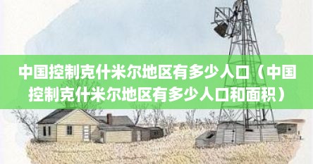 中国控制克什米尔地区有多少人口（中国控制克什米尔地区有多少人口和面积）