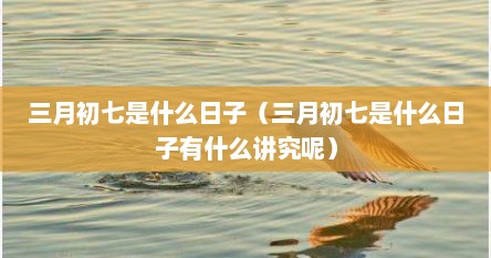 三月初七是什么日子（三月初七是什么日子有什么讲究呢）