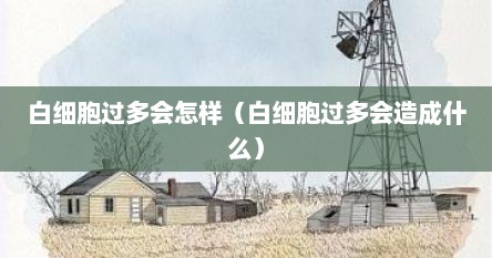 白细胞过多会怎样（白细胞过多会造成什么）