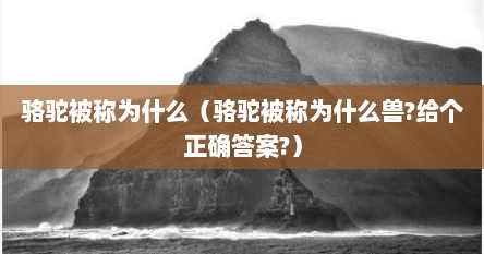 骆驼被称为什么（骆驼被称为什么兽?给个正确答案?）
