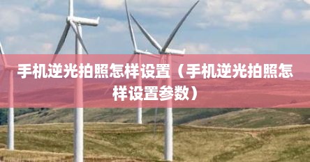 手机逆光拍照怎样设置（手机逆光拍照怎样设置参数）