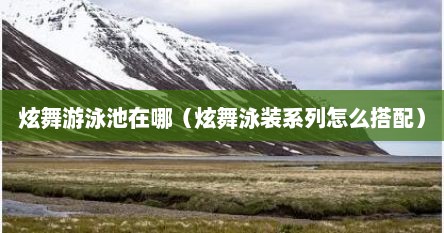 炫舞游泳池在哪（炫舞泳装系列怎么搭配）
