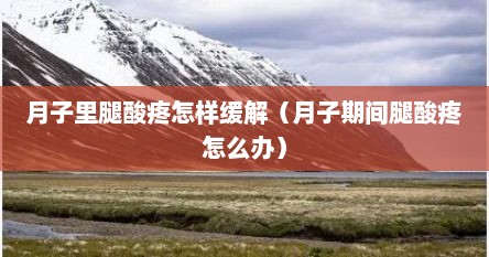 月子里腿酸疼怎样缓解（月子期间腿酸疼怎么办）
