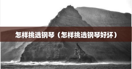 怎样挑选钢琴（怎样挑选钢琴好坏）
