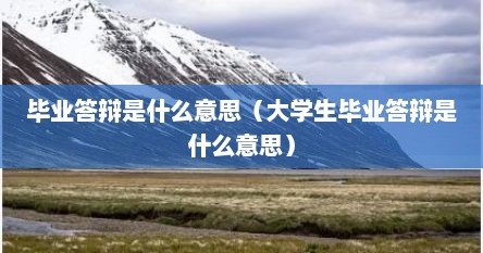 毕业答辩是什么意思（大学生毕业答辩是什么意思）