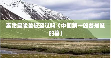 秦始皇陵墓被盗过吗（中国第一凶墓是谁的墓）