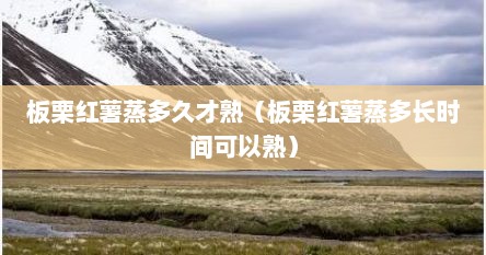 板栗红薯蒸多久才熟（板栗红薯蒸多长时间可以熟）