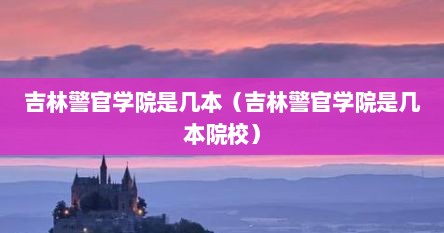 吉林警官学院是几本（吉林警官学院是几本院校）