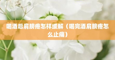 喝酒后肩膀疼怎样缓解（喝完酒肩膀疼怎么止痛）