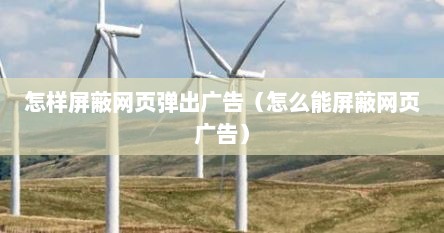 怎样屏蔽网页弹出广告（怎么能屏蔽网页广告）
