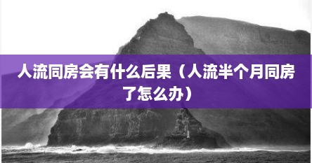 人流同房会有什么后果（人流半个月同房了怎么办）