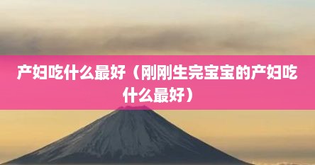 产妇吃什么最好（刚刚生完宝宝的产妇吃什么最好）