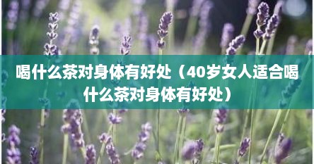 喝什么茶对身体有好处（40岁女人适合喝什么茶对身体有好处）