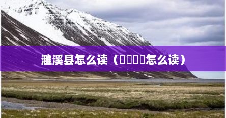 濉溪县怎么读（仚屳屲冚怎么读）