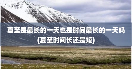 夏至是最长的一天也是时间最长的一天吗(夏至时间长还是短)
