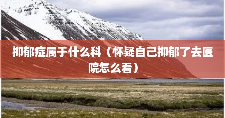 抑郁症属于什么科（怀疑自己抑郁了去医院怎么看）