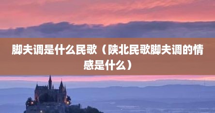 脚夫调是什么民歌（陕北民歌脚夫调的情感是什么）