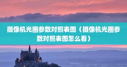 摄像机光圈参数对照表图（摄像机光圈参数对照表图怎么看）