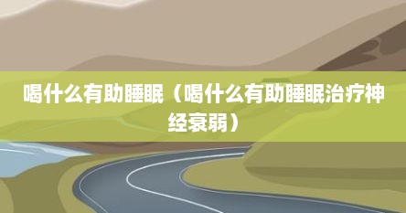 喝什么有助睡眠（喝什么有助睡眠治疗神经衰弱）